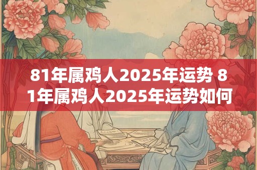 81年属鸡人2025年运势 81年属鸡人2025年运势如何