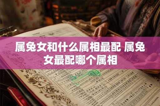 属兔女和什么属相最配 属兔女最配哪个属相