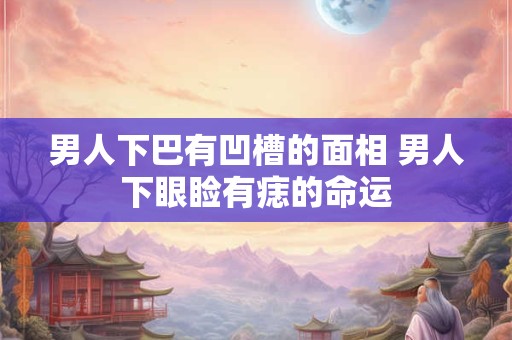 详细阅读:男人下巴有凹槽的面相 男人下眼睑有痣的命运 男人下巴有凹槽的面相 男人下眼睑有痣的命运