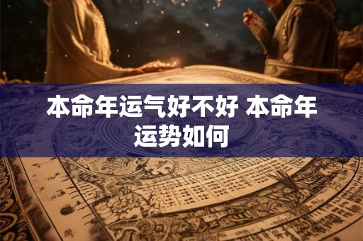 本命年运气好不好 本命年运势如何