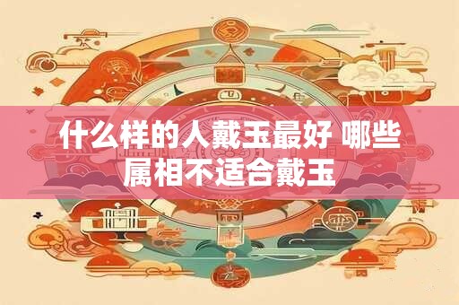 什么样的人戴玉最好 哪些属相不适合戴玉