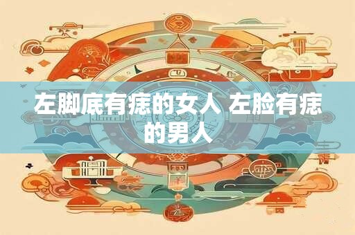 左脚底有痣的女人 左脸有痣的男人