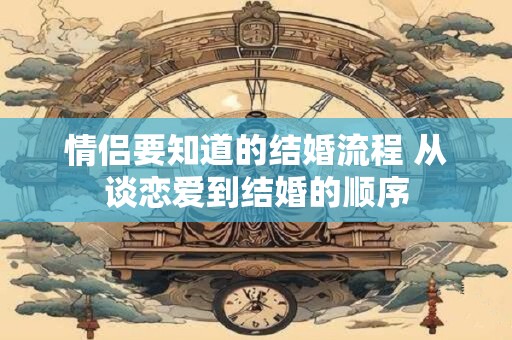 情侣要知道的结婚流程 从谈恋爱到结婚的顺序