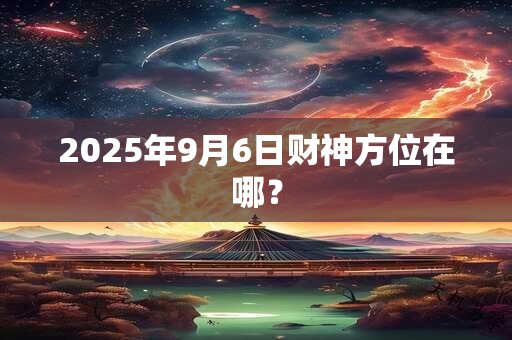 2025年9月6日财神方位在哪？