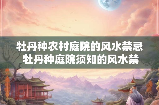 牡丹种农村庭院的风水禁忌 牡丹种庭院须知的风水禁忌