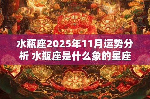 水瓶座2025年11月运势分析 水瓶座是什么象的星座 有什么特点