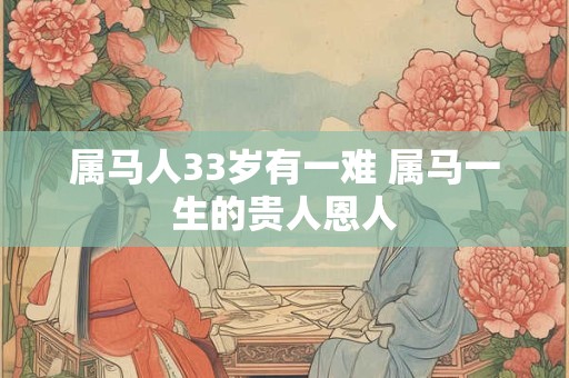属马人33岁有一难 属马一生的贵人恩人