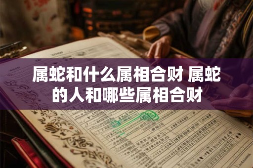 详细阅读:属蛇和什么属相合财 属蛇的人和哪些属相合财 属蛇和什么属相合财 属蛇的人和哪些属相合财