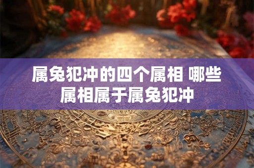 属兔犯冲的四个属相 哪些属相属于属兔犯冲