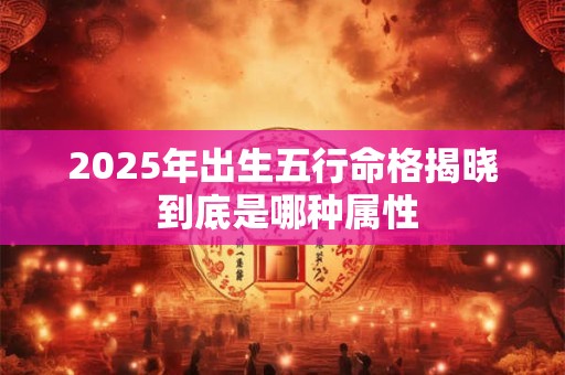 2025年出生五行命格揭晓 到底是哪种属性