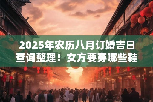 2025年农历八月订婚吉日查询整理！女方要穿哪些鞋子？