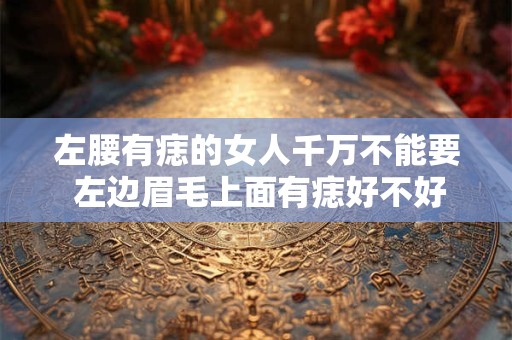 左腰有痣的女人千万不能要 左边眉毛上面有痣好不好