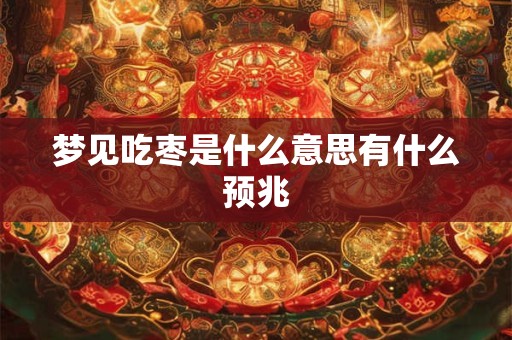 梦见吃枣是什么意思有什么预兆