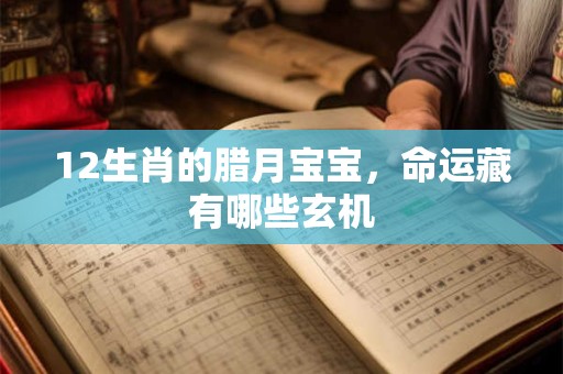 12生肖的腊月宝宝，命运藏有哪些玄机