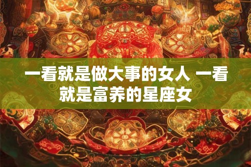 一看就是做大事的女人 一看就是富养的星座女