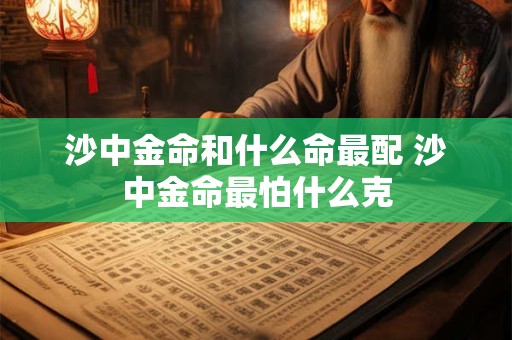 沙中金命和什么命最配 沙中金命最怕什么克