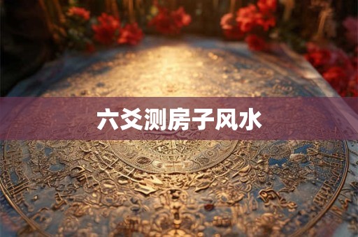 六爻测房子风水 六爻测房子风水