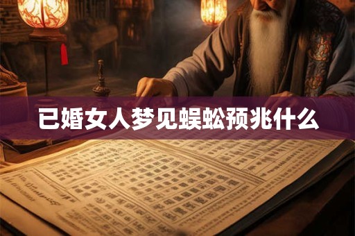已婚女人梦见蜈蚣预兆什么
