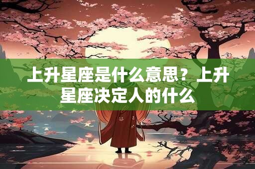 上升星座是什么意思?上升星座决定人的什么 上升星座是什么意思?上升星座决定人的什么