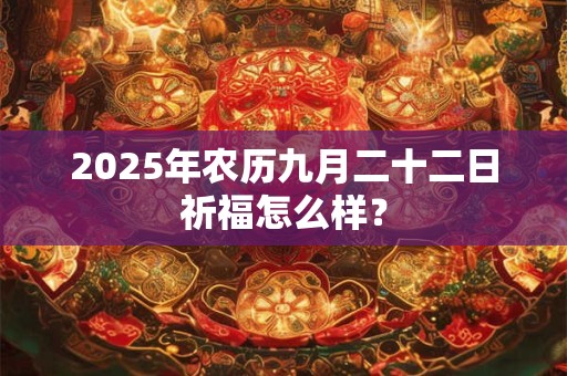 2025年农历九月二十二日祈福怎么样？