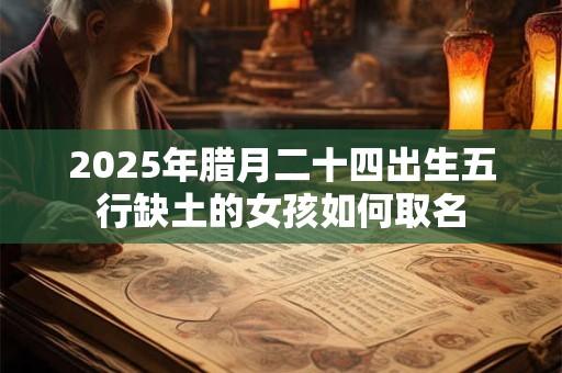 2026年腊月二十四出生五行缺土的女孩如何取名