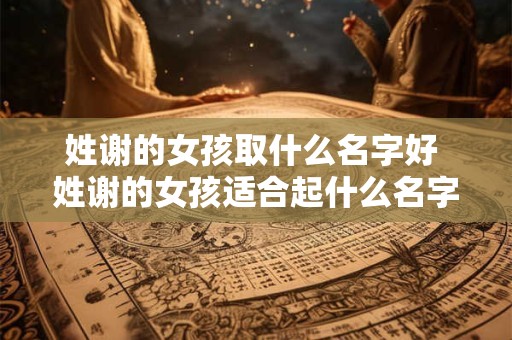 姓谢的女孩取什么名字好 姓谢的女孩适合起什么名字