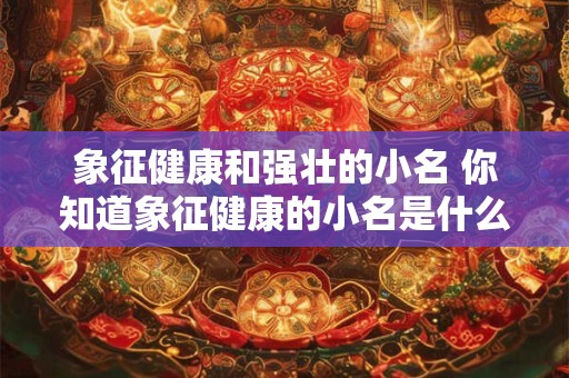象征健康和强壮的小名 你知道象征健康的小名是什么吗