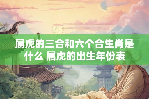属虎的三合和六个合生肖是什么 属虎的出生年份表 属虎的三合和六个合生肖是什么 属虎的出生年份表