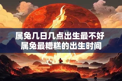 属兔几日几点出生最不好 属兔最糟糕的出生时间