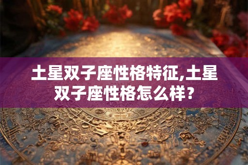 土星双子座性格特征,土星双子座性格怎么样？