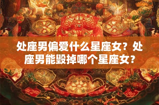 处座男偏爱什么星座女？处座男能毁掉哪个星座女？