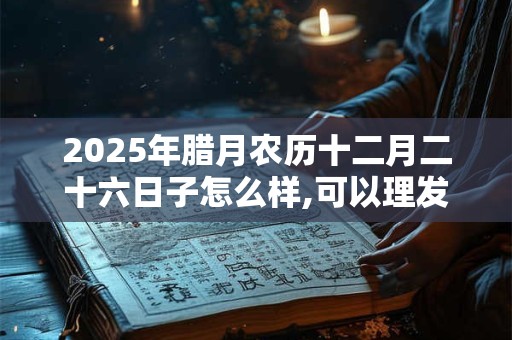 2025年腊月农历十二月二十六日子怎么样,可以理发吗？