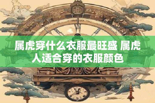 属虎穿什么衣服最旺盛 属虎人适合穿的衣服颜色