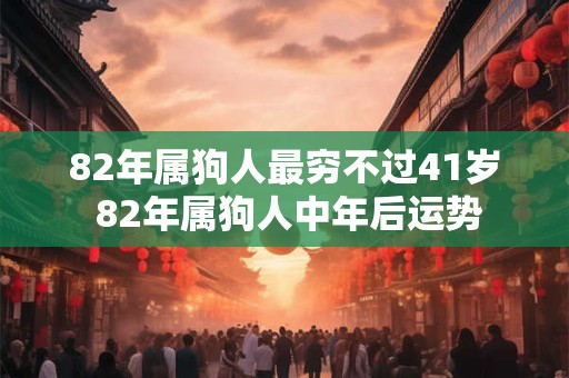 82年属狗人最穷不过41岁 82年属狗人中年后运势
