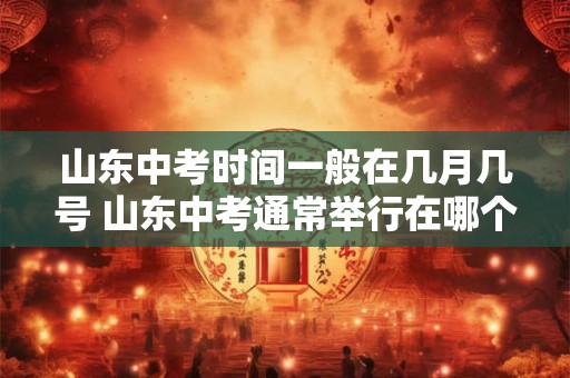 详细阅读:山东中考时间一般在几月几号 山东中考通常举行在哪个日期 山东中考时间一般在几月几号 山东中考通常举行在哪个日期