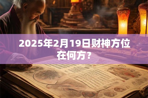 2025年2月19日财神方位在何方? 2025年2月19日财神方位在何方?
