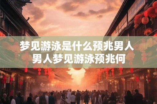 梦见游泳是什么预兆男人 男人梦见游泳预兆何