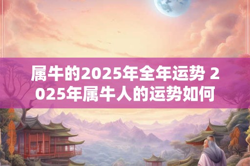 属牛的2025年全年运势 2025年属牛人的运势如何