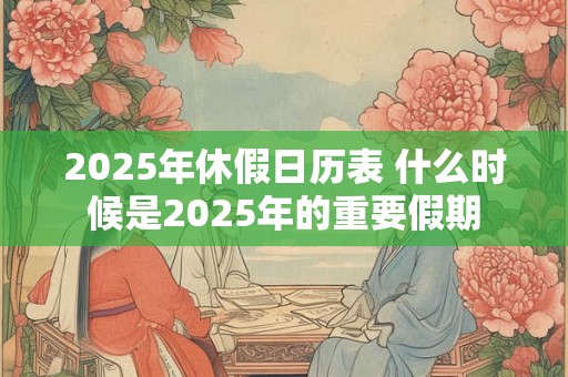 2025年休假日历表 什么时候是2025年的重要假期