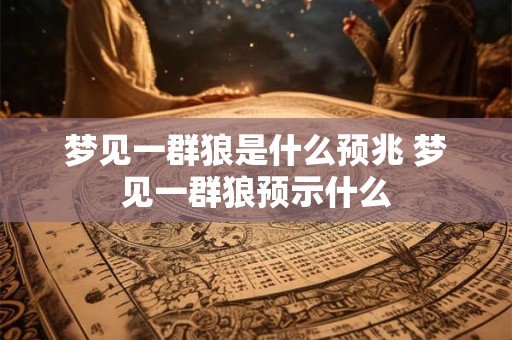 梦见一群狼是什么预兆 梦见一群狼预示什么