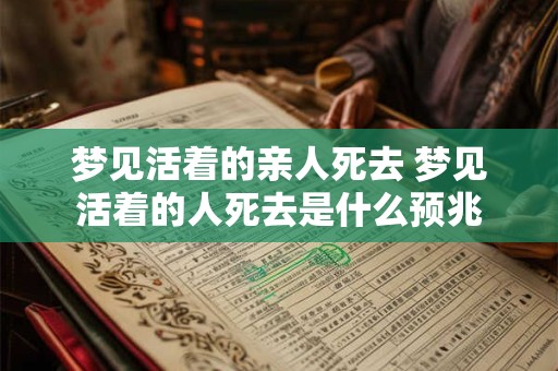梦见活着的亲人死去 梦见活着的人死去是什么预兆