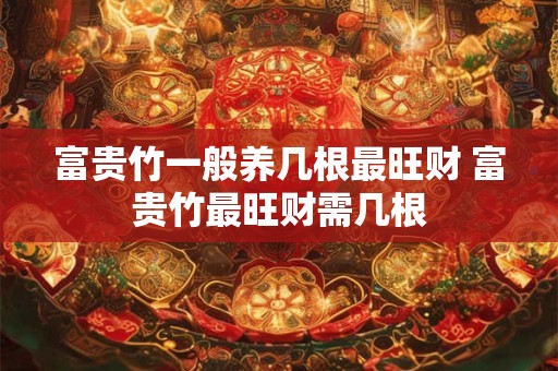 富贵竹一般养几根最旺财 富贵竹最旺财需几根