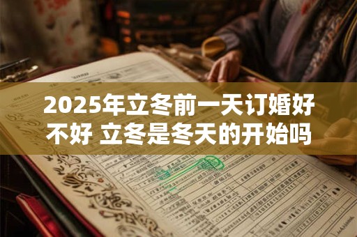 2025年立冬前一天订婚好不好 立冬是冬天的开始吗 2025年立冬前一天订婚好不好 立冬是冬天的开始吗