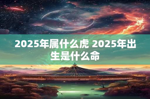 2025年属什么虎 2025年出生是什么命