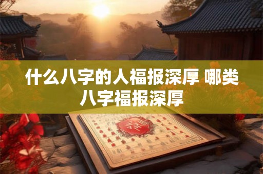 什么八字的人福报深厚 哪类八字福报深厚
