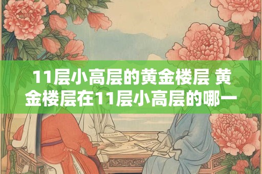 11层小高层的黄金楼层 黄金楼层在11层小高层的哪一层