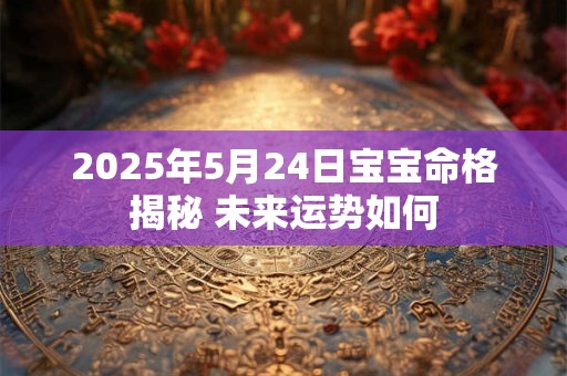 2025年5月24日宝宝命格揭秘 未来运势如何