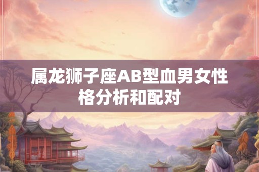 属龙狮子座AB型血男女性格分析和配对