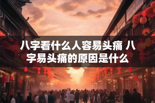 八字看什么人容易头痛 八字易头痛的原因是什么