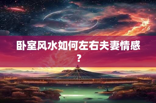 卧室风水如何左右夫妻情感？